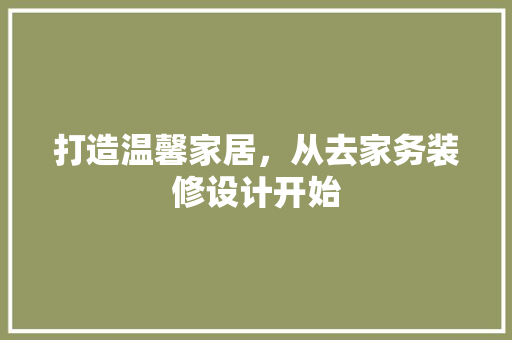 打造温馨家居，从去家务装修设计开始