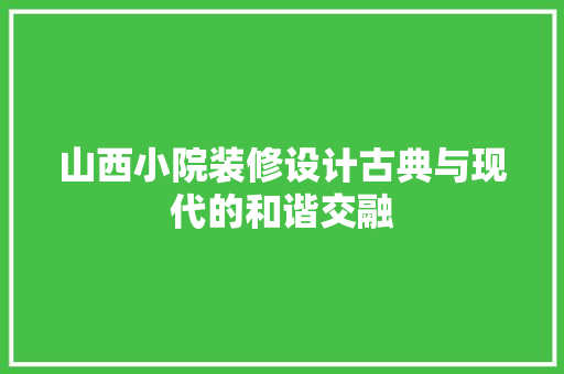 山西小院装修设计古典与现代的和谐交融