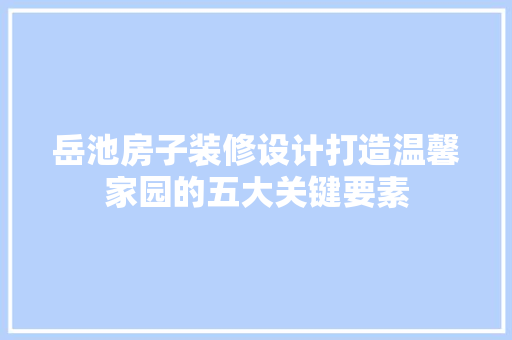 岳池房子装修设计打造温馨家园的五大关键要素