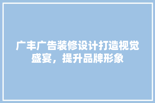 广丰广告装修设计打造视觉盛宴，提升品牌形象