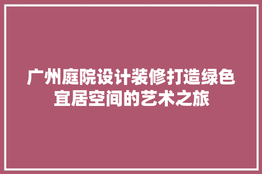 广州庭院设计装修打造绿色宜居空间的艺术之旅
