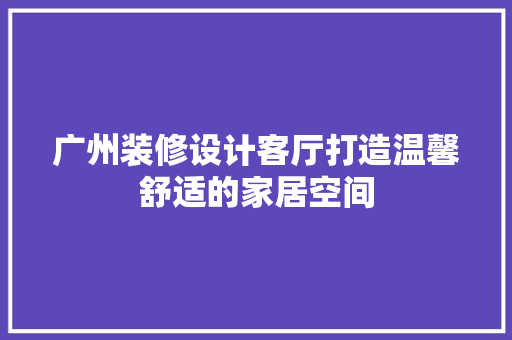 广州装修设计客厅打造温馨舒适的家居空间  第1张