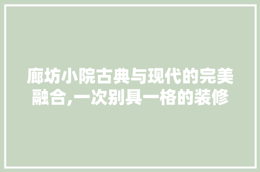 廊坊小院古典与现代的完美融合,一次别具一格的装修设计之旅
