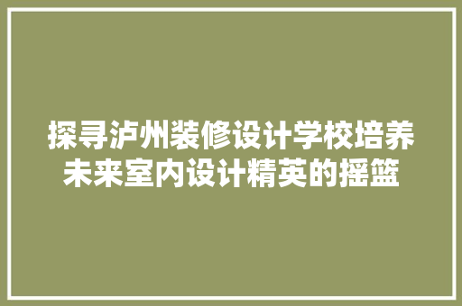 探寻泸州装修设计学校培养未来室内设计精英的摇篮