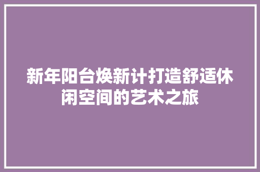 新年阳台焕新计打造舒适休闲空间的艺术之旅  第1张