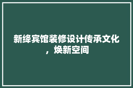 新绛宾馆装修设计传承文化，焕新空间
