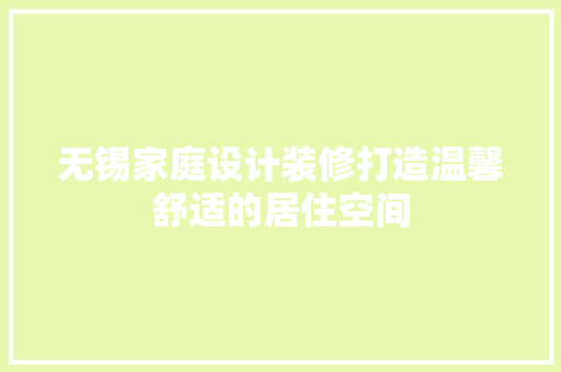 无锡家庭设计装修打造温馨舒适的居住空间