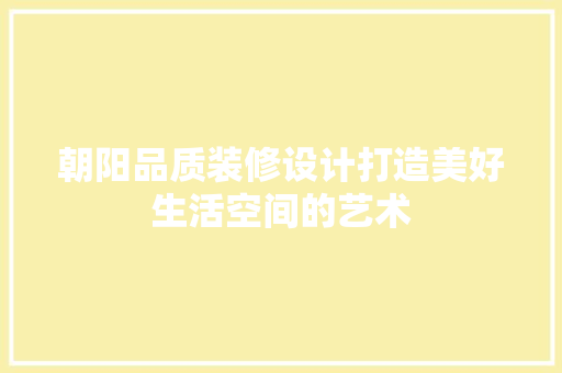 朝阳品质装修设计打造美好生活空间的艺术