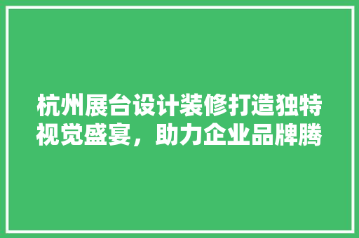 杭州展台设计装修打造独特视觉盛宴，助力企业品牌腾飞