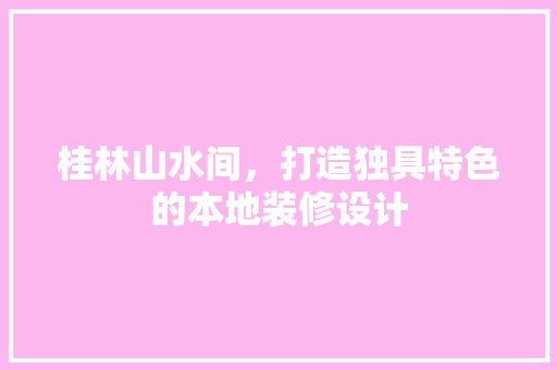 桂林山水间，打造独具特色的本地装修设计