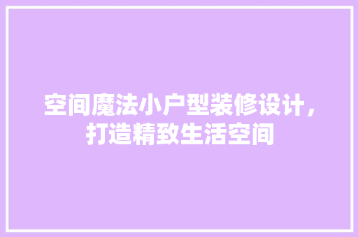 空间魔法小户型装修设计，打造精致生活空间