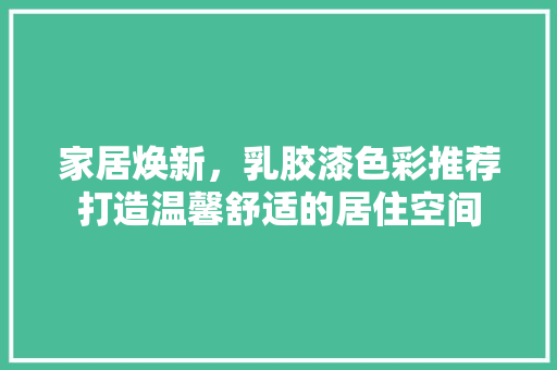 家居焕新，乳胶漆色彩推荐打造温馨舒适的居住空间