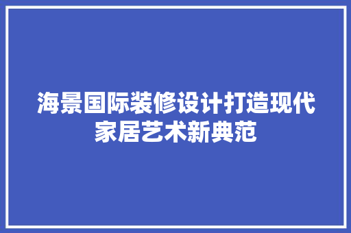 海景国际装修设计打造现代家居艺术新典范  第1张