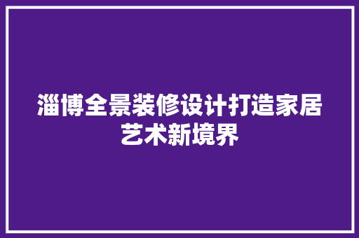 淄博全景装修设计打造家居艺术新境界