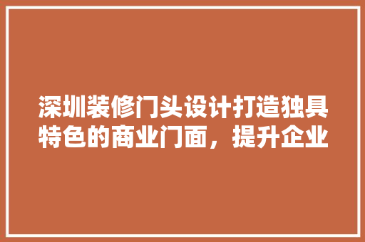 深圳装修门头设计打造独具特色的商业门面，提升企业形象