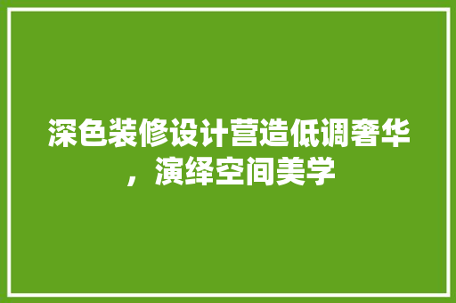 深色装修设计营造低调奢华，演绎空间美学