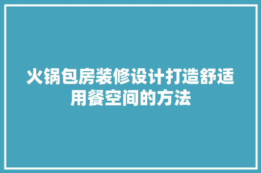 火锅包房装修设计打造舒适用餐空间的方法