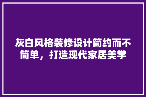 灰白风格装修设计简约而不简单，打造现代家居美学