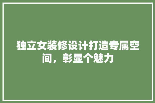 独立女装修设计打造专属空间，彰显个魅力