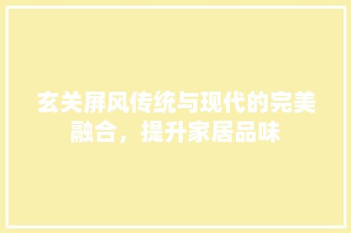 玄关屏风传统与现代的完美融合，提升家居品味