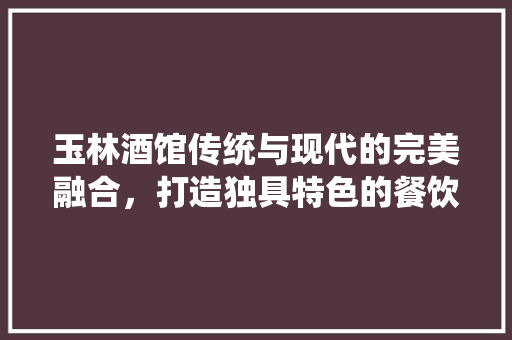 玉林酒馆传统与现代的完美融合，打造独具特色的餐饮空间  第1张