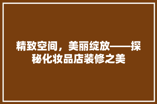 精致空间，美丽绽放——探秘化妆品店装修之美