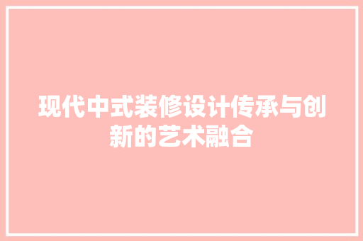 现代中式装修设计传承与创新的艺术融合