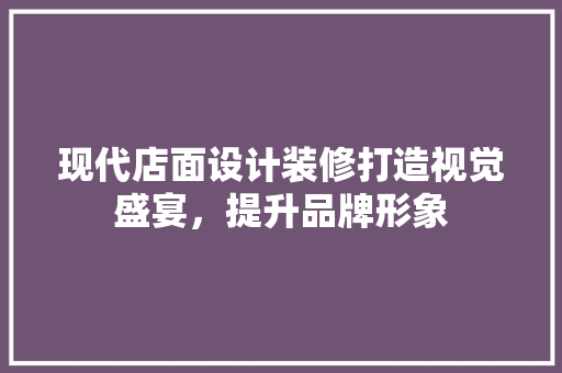 现代店面设计装修打造视觉盛宴，提升品牌形象