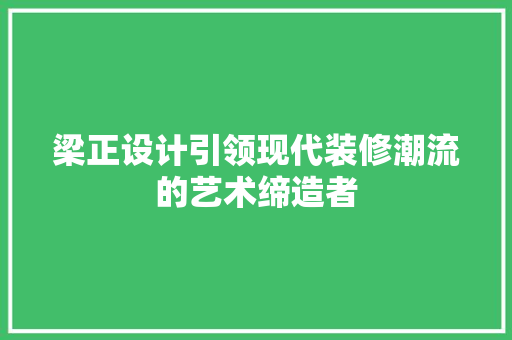 梁正设计引领现代装修潮流的艺术缔造者  第1张