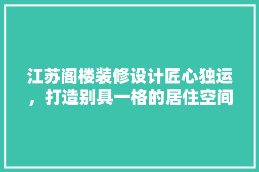 江苏阁楼装修设计匠心独运，打造别具一格的居住空间