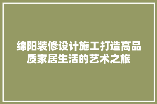 绵阳装修设计施工打造高品质家居生活的艺术之旅