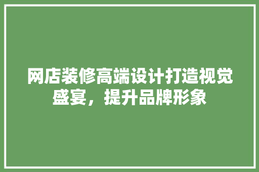 网店装修高端设计打造视觉盛宴，提升品牌形象