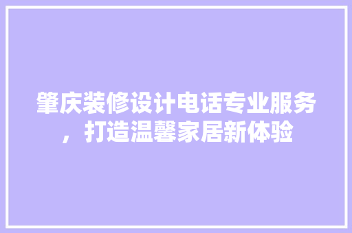 肇庆装修设计电话专业服务，打造温馨家居新体验