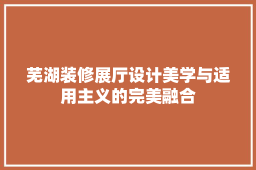 芜湖装修展厅设计美学与适用主义的完美融合