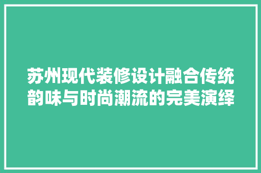 苏州现代装修设计融合传统韵味与时尚潮流的完美演绎