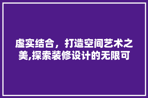 虚实结合，打造空间艺术之美,探索装修设计的无限可能  第1张