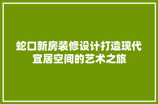 蛇口新房装修设计打造现代宜居空间的艺术之旅