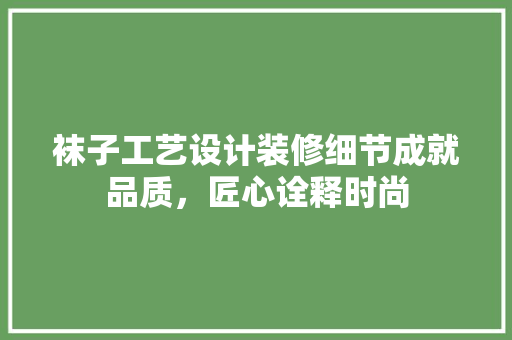 袜子工艺设计装修细节成就品质，匠心诠释时尚