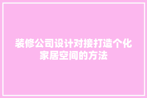 装修公司设计对接打造个化家居空间的方法