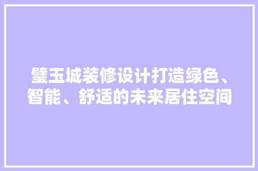 璧玉城装修设计打造绿色、智能、舒适的未来居住空间