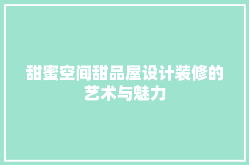 甜蜜空间甜品屋设计装修的艺术与魅力