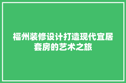 福州装修设计打造现代宜居套房的艺术之旅