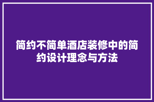 简约不简单酒店装修中的简约设计理念与方法  第1张