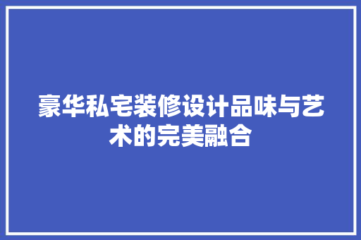 豪华私宅装修设计品味与艺术的完美融合