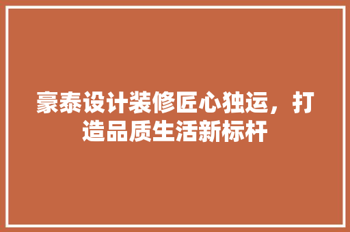 豪泰设计装修匠心独运，打造品质生活新标杆