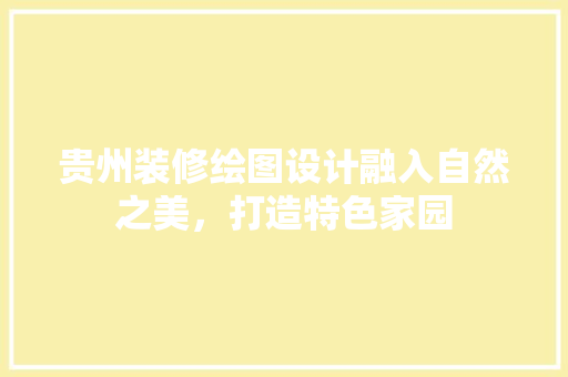贵州装修绘图设计融入自然之美，打造特色家园