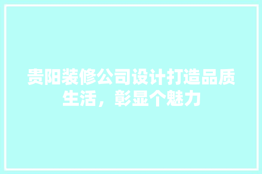 贵阳装修公司设计打造品质生活，彰显个魅力