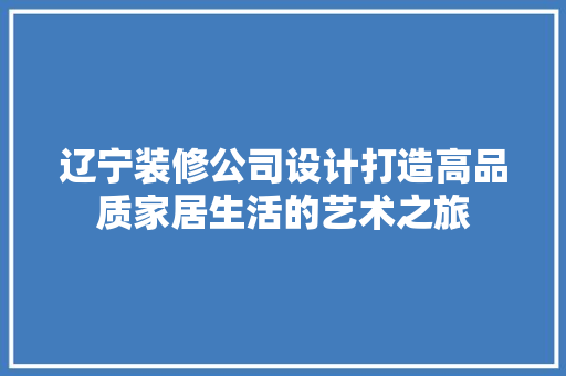 辽宁装修公司设计打造高品质家居生活的艺术之旅