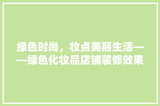 绿色时尚，妆点美丽生活——绿色化妆品店铺装修效果图赏析