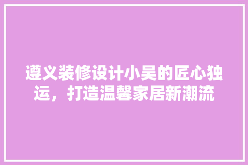 遵义装修设计小吴的匠心独运，打造温馨家居新潮流